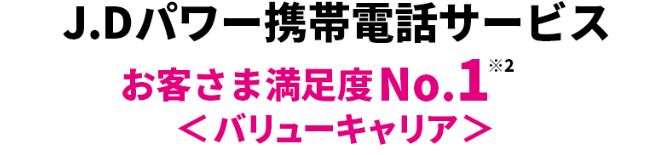 J.Dパワー携帯電話サービス お客様満足度No.1＜バリューキャリア＞