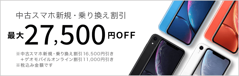 中古スマホ新規・乗り換え割引 最大27,500円OFF ※中古スマホ新規・乗り換え割引16,500円引き＋ゲオモバイルオンライン割引11,000円引き