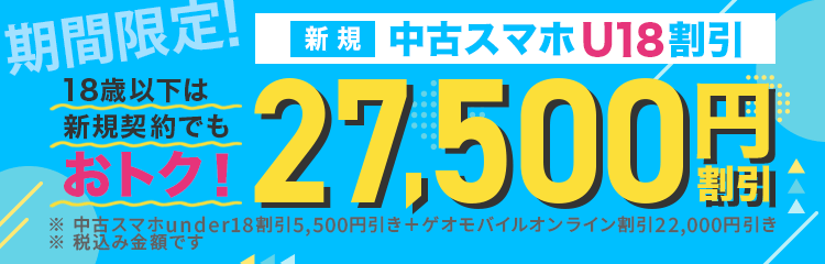 期間限定 新規 中古スマホU18割引 18歳以下は新規契約でもおトク！27,500円割引 ※中古スマホunder18割引5,500円引き＋ゲオモバイルオンライン割引22,000円引き