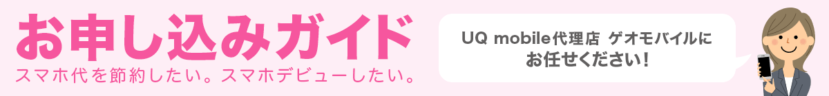 画像：お申し込みガイド スマホ代を節約したい。スマホデビューしたい。 UQ mobile代理店 ゲオモバイルにお任せください！
