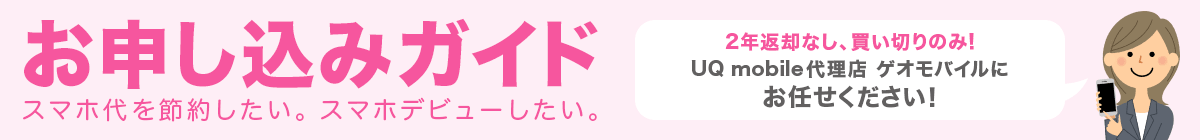 画像:お申し込みガイド スマホ代を節約したい。スマホデビューしたい。 UQ mobile代理店 ゲオモバイルにお任せください!